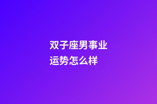 双子座男事业运势怎么样-第1张-星座运势-玄机派