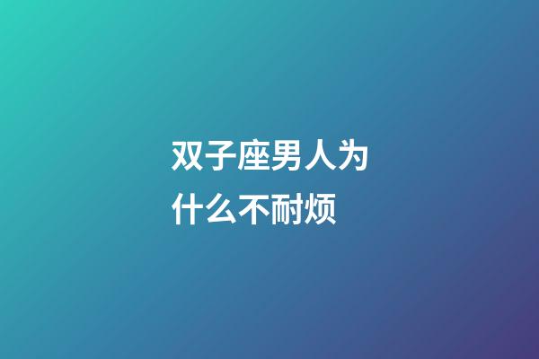 双子座男人为什么不耐烦-第1张-星座运势-玄机派