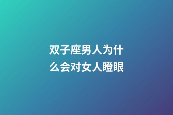 双子座男人为什么会对女人瞪眼-第1张-星座运势-玄机派