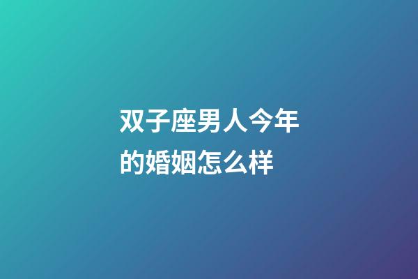 双子座男人今年的婚姻怎么样-第1张-星座运势-玄机派