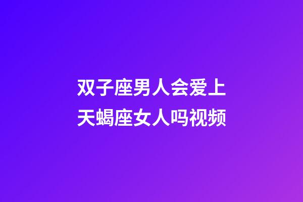 双子座男人会爱上天蝎座女人吗视频-第1张-星座运势-玄机派
