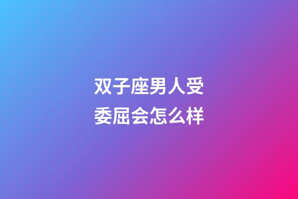 双子座男人受委屈会怎么样-第1张-星座运势-玄机派