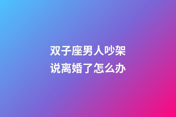 双子座男人吵架说离婚了怎么办-第1张-星座运势-玄机派