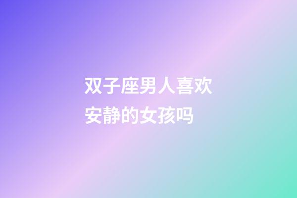 双子座男人喜欢安静的女孩吗-第1张-星座运势-玄机派