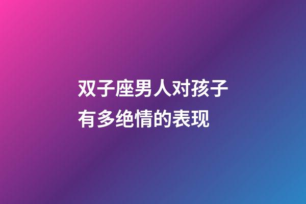 双子座男人对孩子有多绝情的表现-第1张-星座运势-玄机派