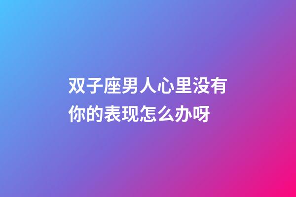 双子座男人心里没有你的表现怎么办呀-第1张-星座运势-玄机派
