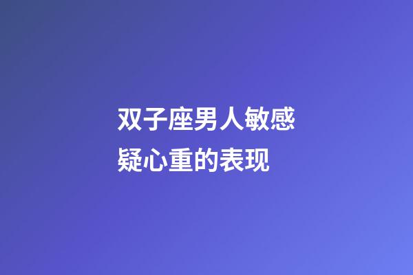 双子座男人敏感疑心重的表现-第1张-星座运势-玄机派