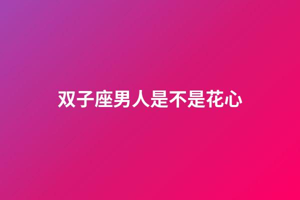 双子座男人是不是花心-第1张-星座运势-玄机派