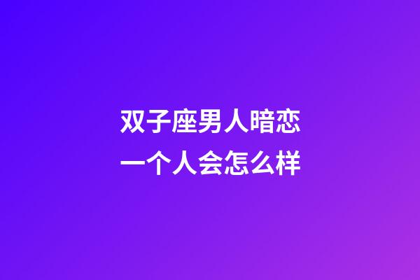双子座男人暗恋一个人会怎么样-第1张-星座运势-玄机派