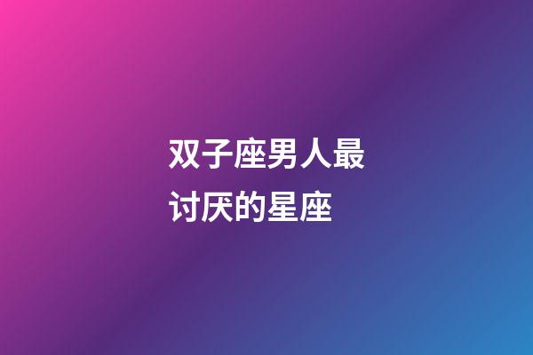 双子座男人最讨厌的星座-第1张-星座运势-玄机派