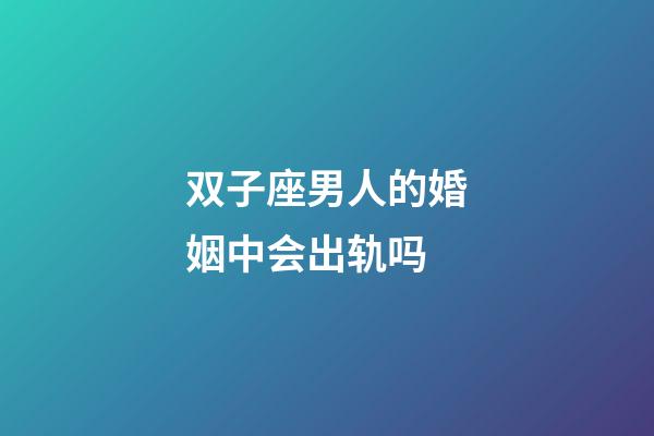 双子座男人的婚姻中会出轨吗-第1张-星座运势-玄机派