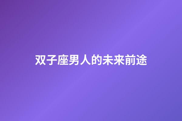 双子座男人的未来前途-第1张-星座运势-玄机派