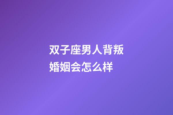 双子座男人背叛婚姻会怎么样-第1张-星座运势-玄机派