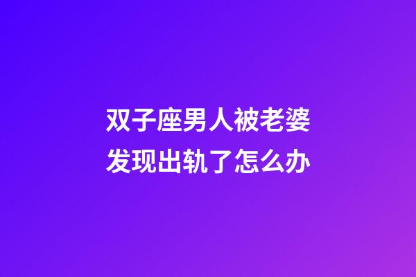 双子座男人被老婆发现出轨了怎么办-第1张-星座运势-玄机派