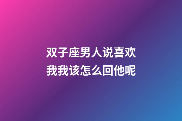 双子座男人说喜欢我我该怎么回他呢-第1张-星座运势-玄机派