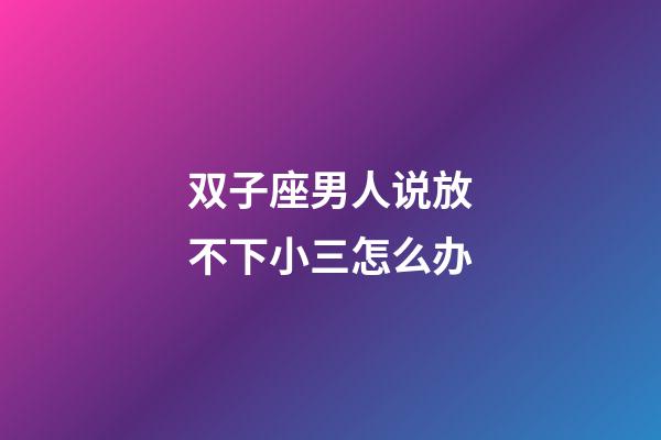 双子座男人说放不下小三怎么办-第1张-星座运势-玄机派