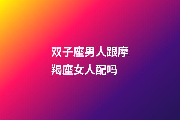 双子座男人跟摩羯座女人配吗-第1张-星座运势-玄机派