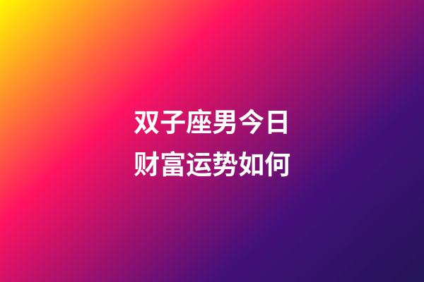 双子座男今日财富运势如何-第1张-星座运势-玄机派