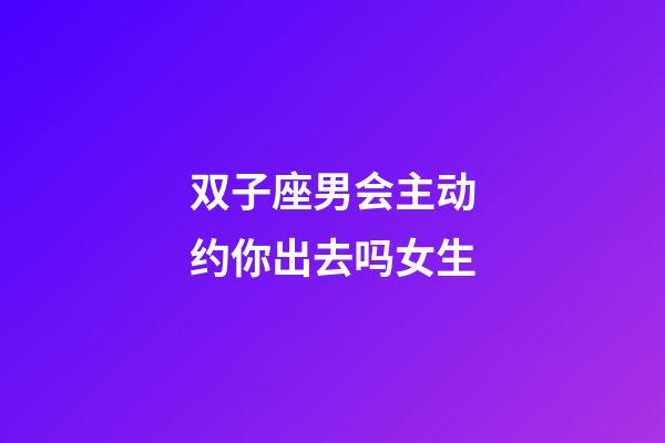双子座男会主动约你出去吗女生-第1张-星座运势-玄机派