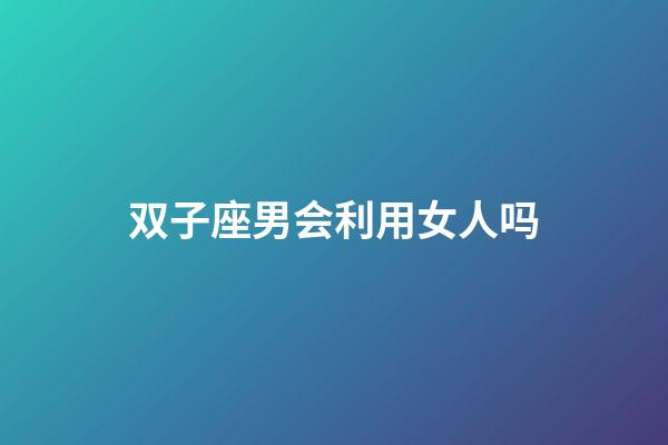 双子座男会利用女人吗-第1张-星座运势-玄机派