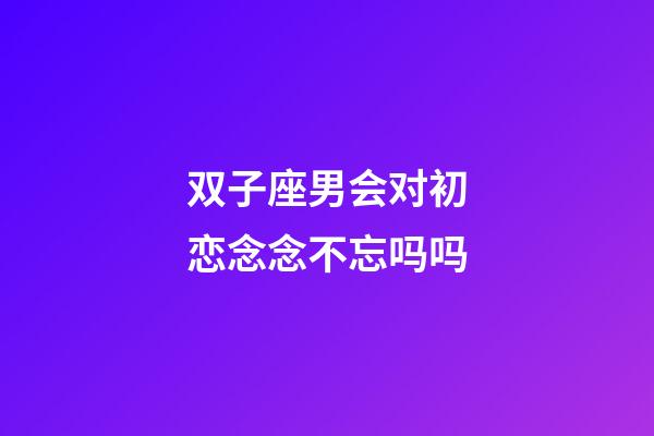 双子座男会对初恋念念不忘吗吗-第1张-星座运势-玄机派