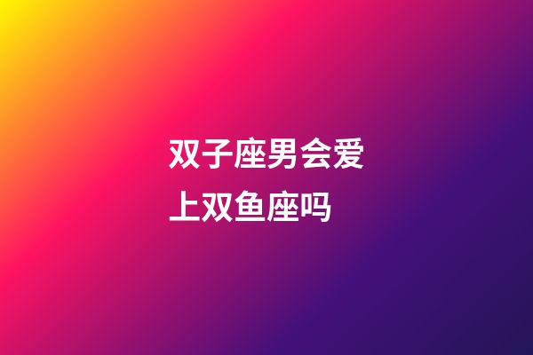双子座男会爱上双鱼座吗-第1张-星座运势-玄机派