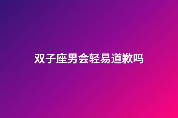 双子座男会轻易道歉吗-第1张-星座运势-玄机派
