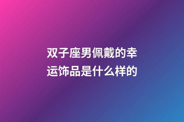 双子座男佩戴的幸运饰品是什么样的-第1张-星座运势-玄机派