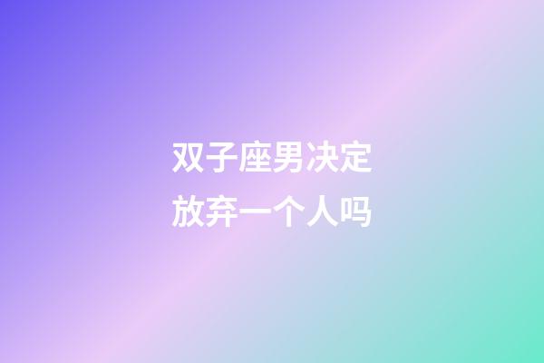 双子座男决定放弃一个人吗-第1张-星座运势-玄机派