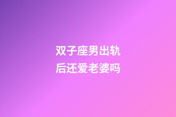 双子座男出轨后还爱老婆吗-第1张-星座运势-玄机派