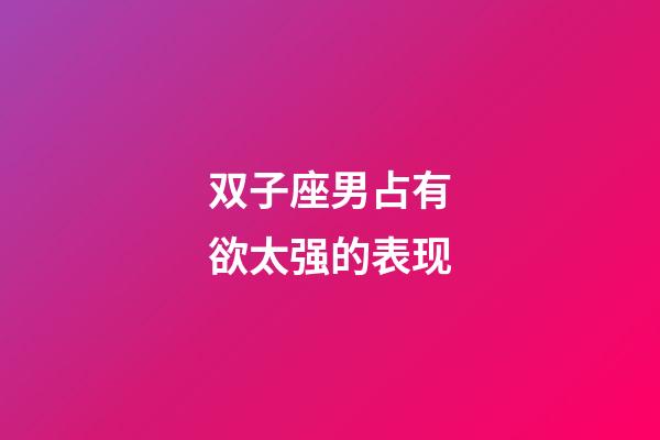 双子座男占有欲太强的表现-第1张-星座运势-玄机派