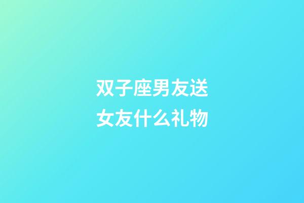 双子座男友送女友什么礼物-第1张-星座运势-玄机派