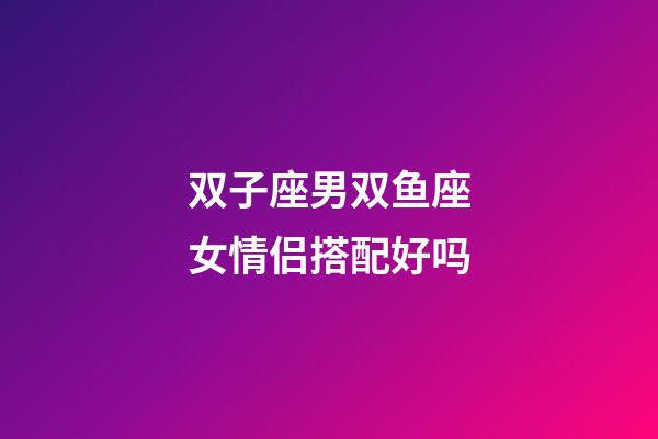 双子座男双鱼座女情侣搭配好吗-第1张-星座运势-玄机派