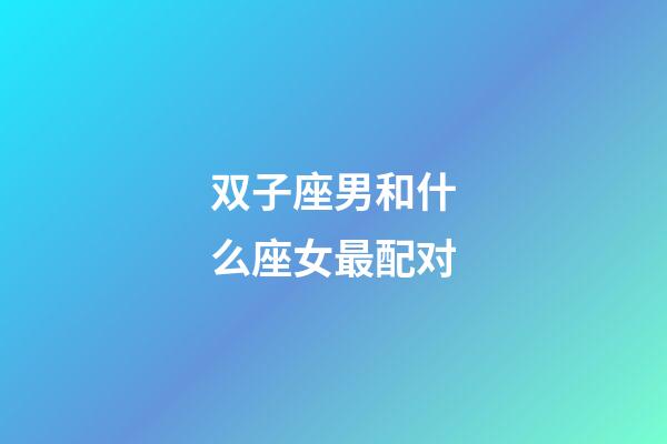 双子座男和什么座女最配对-第1张-星座运势-玄机派