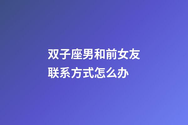 双子座男和前女友联系方式怎么办-第1张-星座运势-玄机派