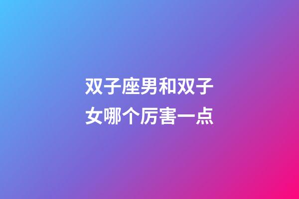 双子座男和双子女哪个厉害一点-第1张-星座运势-玄机派