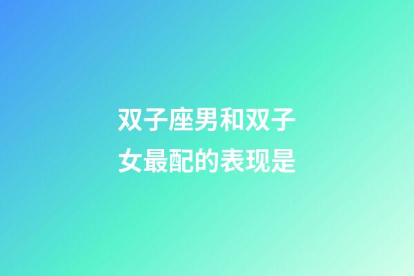双子座男和双子女最配的表现是