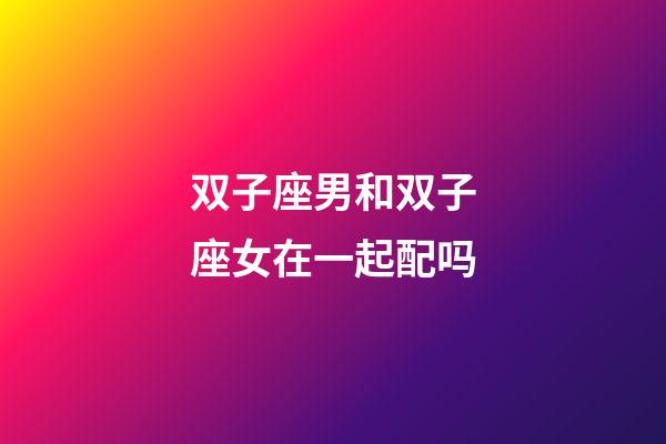 双子座男和双子座女在一起配吗-第1张-星座运势-玄机派