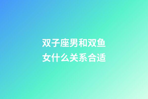 双子座男和双鱼女什么关系合适-第1张-星座运势-玄机派
