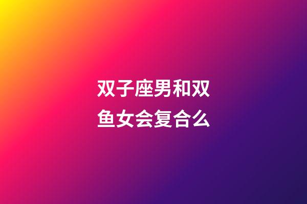 双子座男和双鱼女会复合么-第1张-星座运势-玄机派