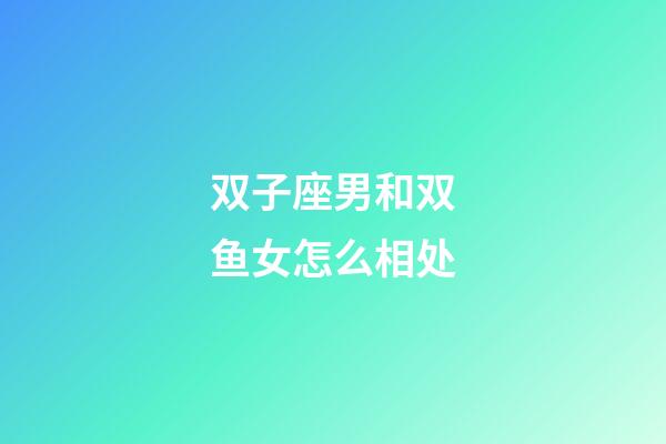 双子座男和双鱼女怎么相处-第1张-星座运势-玄机派