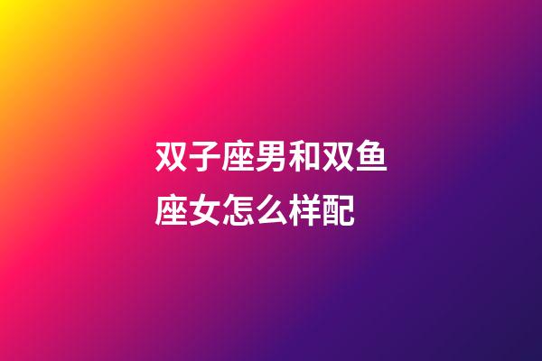 双子座男和双鱼座女怎么样配-第1张-星座运势-玄机派