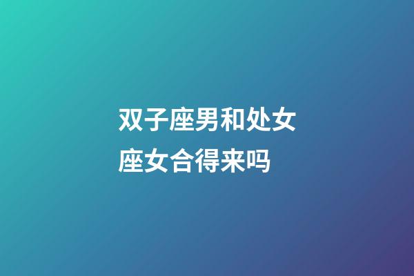 双子座男和处女座女合得来吗-第1张-星座运势-玄机派