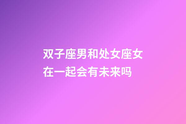 双子座男和处女座女在一起会有未来吗-第1张-星座运势-玄机派