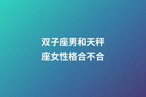 双子座男和天秤座女性格合不合-第1张-星座运势-玄机派