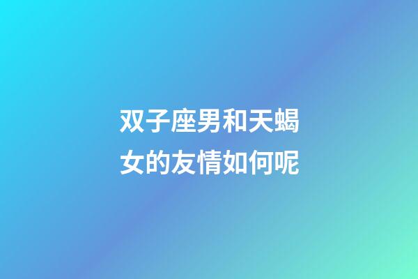双子座男和天蝎女的友情如何呢-第1张-星座运势-玄机派