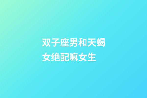 双子座男和天蝎女绝配嘛女生-第1张-星座运势-玄机派