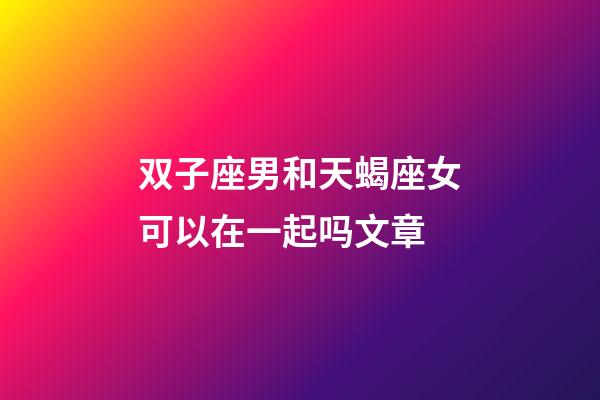 双子座男和天蝎座女可以在一起吗文章-第1张-星座运势-玄机派