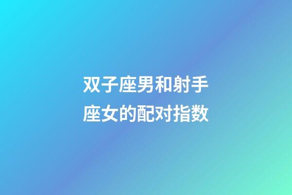 双子座男和射手座女的配对指数-第1张-星座运势-玄机派