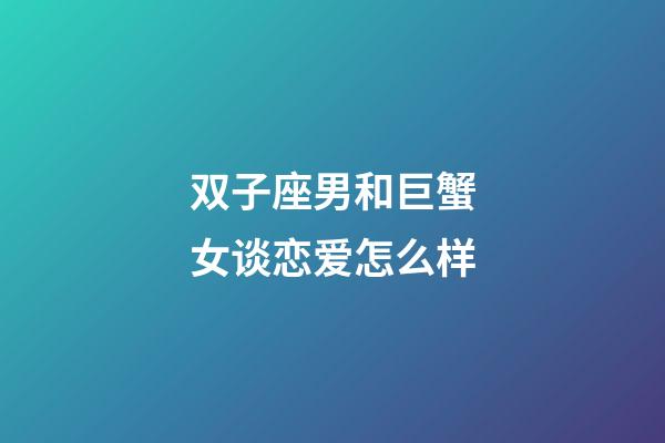 双子座男和巨蟹女谈恋爱怎么样-第1张-星座运势-玄机派